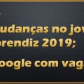 Mudanças no jovem aprendiz 2019 e vagas no Google para estudantes
