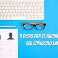 5 Dicas Pra Te Ajudar a Montar Seu Curriculo em Inglês